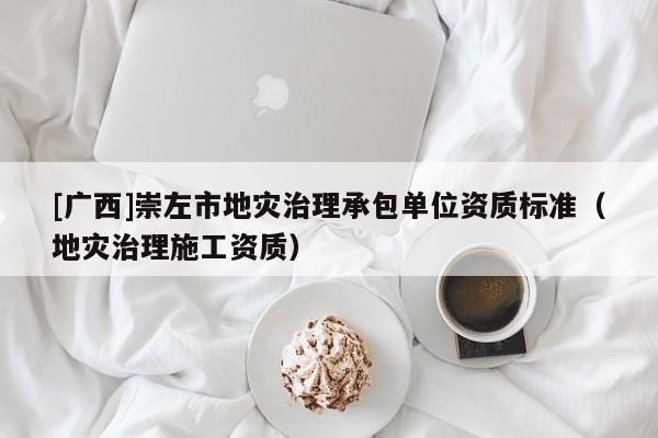 [廣西]崇左市地災治理承包單位資質標準（地災治理施工資質）
