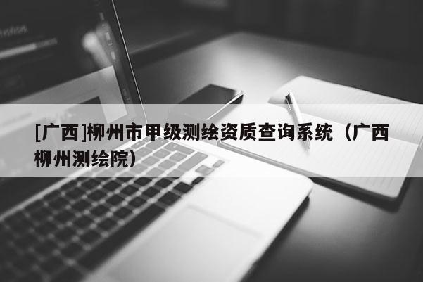 [廣西]柳州市甲級(jí)測(cè)繪資質(zhì)查詢系統(tǒng)（廣西柳州測(cè)繪院）