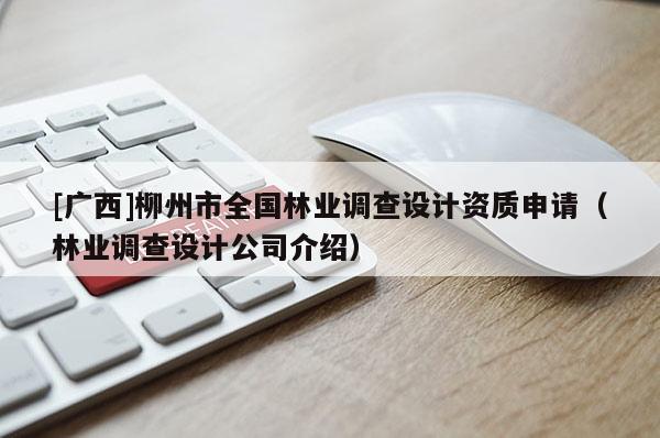 [廣西]柳州市全國(guó)林業(yè)調(diào)查設(shè)計(jì)資質(zhì)申請(qǐng)（林業(yè)調(diào)查設(shè)計(jì)公司介紹）