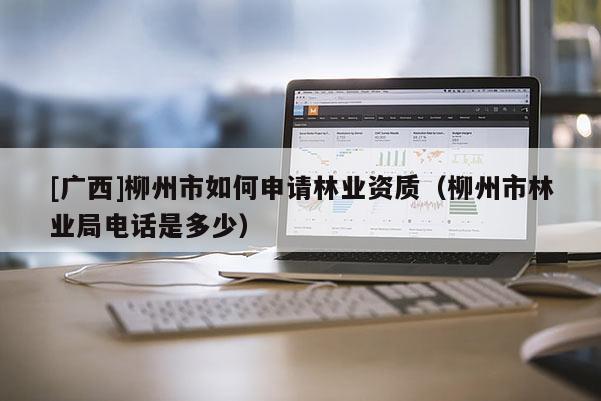[廣西]柳州市如何申請(qǐng)林業(yè)資質(zhì)（柳州市林業(yè)局電話(huà)是多少）