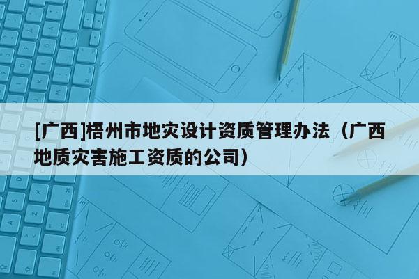 [廣西]梧州市地災設計資質管理辦法（廣西地質災害施工資質的公司）