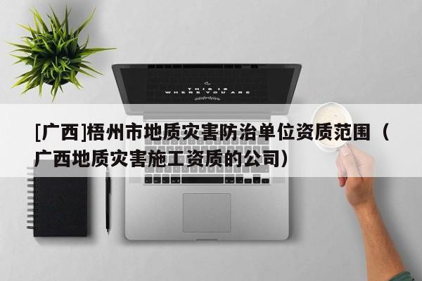 [廣西]梧州市地質災害防治單位資質范圍（廣西地質災害施工資質的公司）