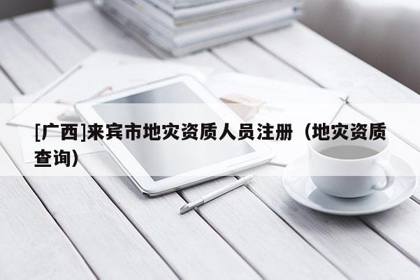 [廣西]來賓市地災資質人員注冊（地災資質查詢）