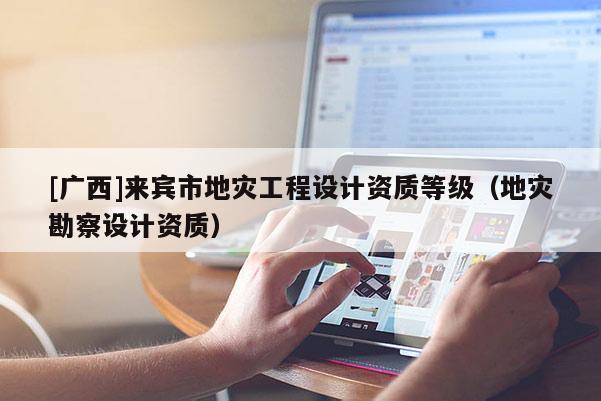[廣西]來賓市地災(zāi)工程設(shè)計(jì)資質(zhì)等級（地災(zāi)勘察設(shè)計(jì)資質(zhì)）