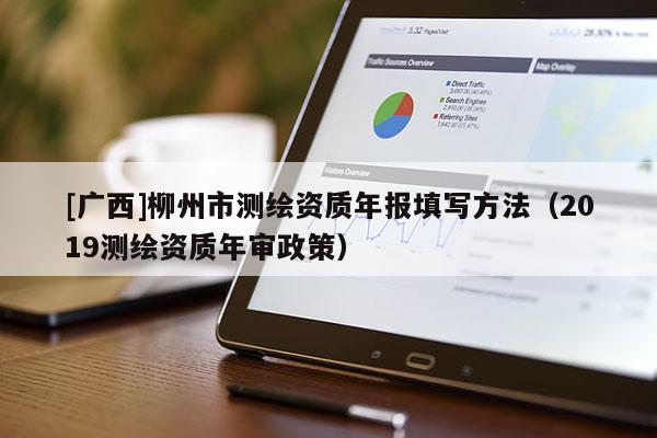 [廣西]柳州市測(cè)繪資質(zhì)年報(bào)填寫方法（2019測(cè)繪資質(zhì)年審政策）